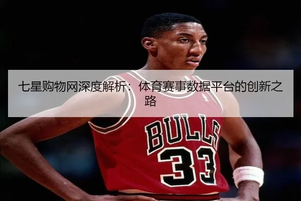 七星购物网深度解析：体育赛事数据平台的创新之路