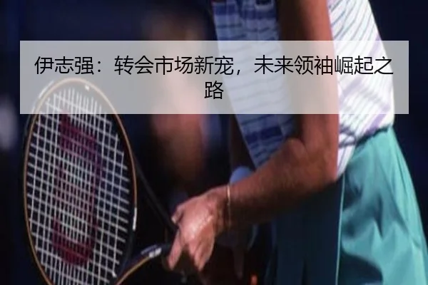 伊志强：转会市场新宠，未来领袖崛起之路
